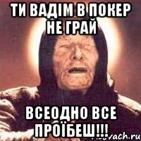 ти Вадім в покер не грай всеодно все проїбеш!!!