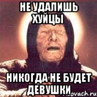 Не удалишь хуйцы Никогда не будет девушки