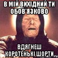 в мій вихідний ти обов'язково вдягнеш коротенькі шорти