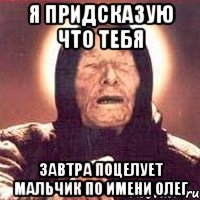 Я придсказую что тебя завтра поцелует мальчик по имени Олег