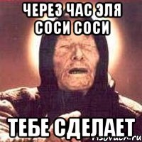 через час эля соси соси тебе сделает