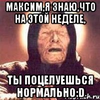 Максим,я знаю,что на этой неделе, Ты поцелуешься нормально:D