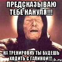 Предсказываю тебе НАНУЛЯ!!! на тренировку ты будешь ходить с Галиной!!!