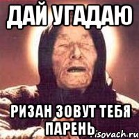 ДАЙ УГАДАЮ РИЗАН ЗОВУТ ТЕБЯ ПАРЕНЬ