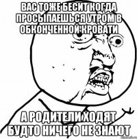 вас тоже бесит когда просыпаешься утром в обконченной кровати а родители ходят будто ничего не знают