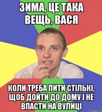 зима, це така вещь, вася коли треба пити стількі, щоб дойти до дому і не впасти на вулиці