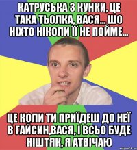 Катруська з Кунки, це така Тьолка, Вася... шо ніхто ніколи її не пойме... це коли ти приїдеш до неї в Гайсин,Вася, і всьо буде ніштяк, я атвічаю