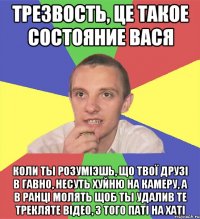 Трезвость, це такое состояние Вася коли ты розумiэшь, що твої друзі в гавно, несуть хуйню на камеру, а в ранці молять щоб ты удалив те трекляте відео, з того паті на хаті