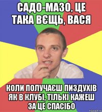 садо-мазо, це така вєщь, вася коли получаєш пиздухів як в клубі, тількі кажеш за це спасібо