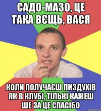 садо-мазо, це така вєщь, вася коли получаєш пиздухів як в клубі, тількі кажеш ше за це спасібо