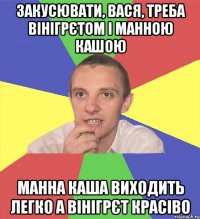 закусювати, вася, треба вінігрєтом і манною кашою манна каша виходить легко а вінігрєт красіво