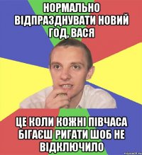 нормально відпразднувати новий год, вася це коли кожні півчаса бігаєш ригати шоб не відключило