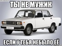 Ты не мужик Если у тебя небыло её