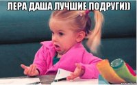 Лера Даша лучшие подруги)) 
