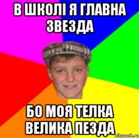 в школі я главна звезда бо моя телка велика пезда