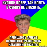 Купиви плеер, тай блять в сумку не влазить. прийшлось тачку в комплекти братиы чтоб навушникы возыты