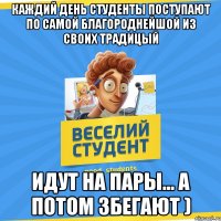 Каждий день студенты поступают по самой благороднейшой из своих традицый Идут на пары... а потом збегают )