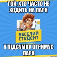 Той, хто часто не ходить на пари у підсумку отримує пари