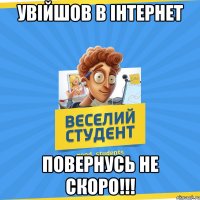 УВІЙШОВ В ІНТЕРНЕТ ПОВЕРНУСЬ НЕ СКОРО!!!