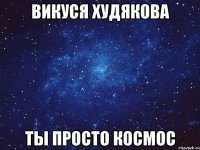 Викуся Худякова ты просто космос