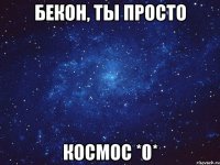 Бекон, ты просто Космос *0*