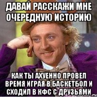 давай расскажи мне очередную историю как ты ахуенно провел время играя в баскетбол и сходил в кфс с друзьями