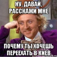 Ну, давай, расскажи мне почему ты хочешь переехать в Киев
