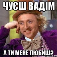 Чуєш вадім а ти мене любиш?