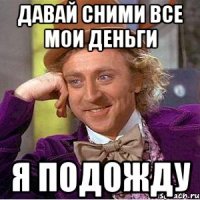 давай сними все мои деньги я подожду