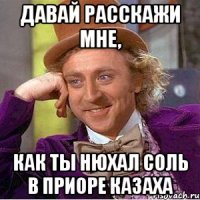 давай расскажи мне, как ты нюхал соль в приоре казаха