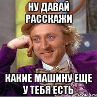 Ну давай расскажи какие машину еще у тебя есть