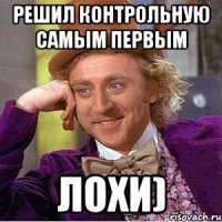 решил контрольную самым первым лохи)