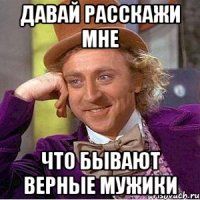 давай расскажи мне что бывают верные мужики