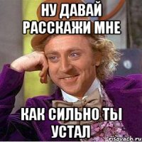 Ну давай расскажи мне как сильно ты устал