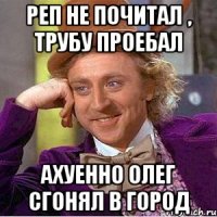 реп не почитал , трубу проебал ахуенно олег сгонял в город