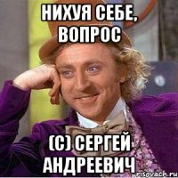 Нихуя себе, вопрос (с) Сергей Андреевич