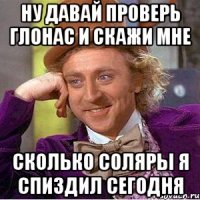 Ну давай проверь глонас и скажи мне сколько соляры я спиздил сегодня