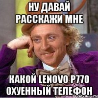 Ну давай расскажи мне какой Lenovo P770 охуенный телефон