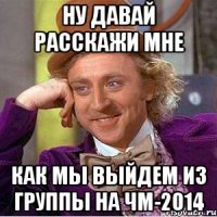 Ну давай расскажи мне как мы выйдем из группы на ЧМ-2014