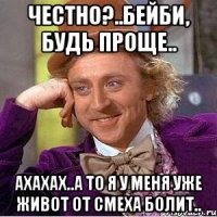 Честно?..Бейби, будь проще.. Ахахах..а то я у меня уже живот от смеха болит..