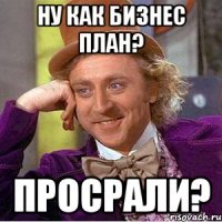 ну как бизнес план? Просрали?