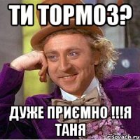 Ти тормоз? Дуже приємно !!!Я Таня