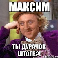 максим ты дурачок штоле?!