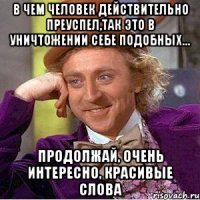 В чем человек действительно преуспел,так это в уничтожении себе подобных... Продолжай, очень интересно, красивые слова