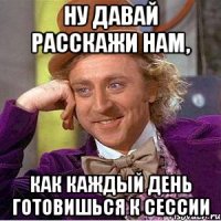 НУ давай расскажи нам, Как каждый день готовишься к сессии