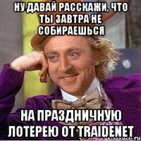 Ну давай расскажи, что ты завтра не собираешься На праздничную лотерею от Traidenet