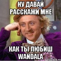 ну давай расскажи мне как ты любиш wandala