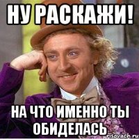 Ну раскажи! на что именно ты обиделась