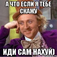 а что если я тебе скажу иди сам нахуй)