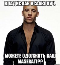 ВладиСЛАВ Исаакович, Можете одолжить ваш Maserati??